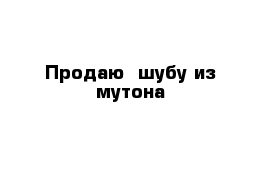 Продаю  шубу из мутона